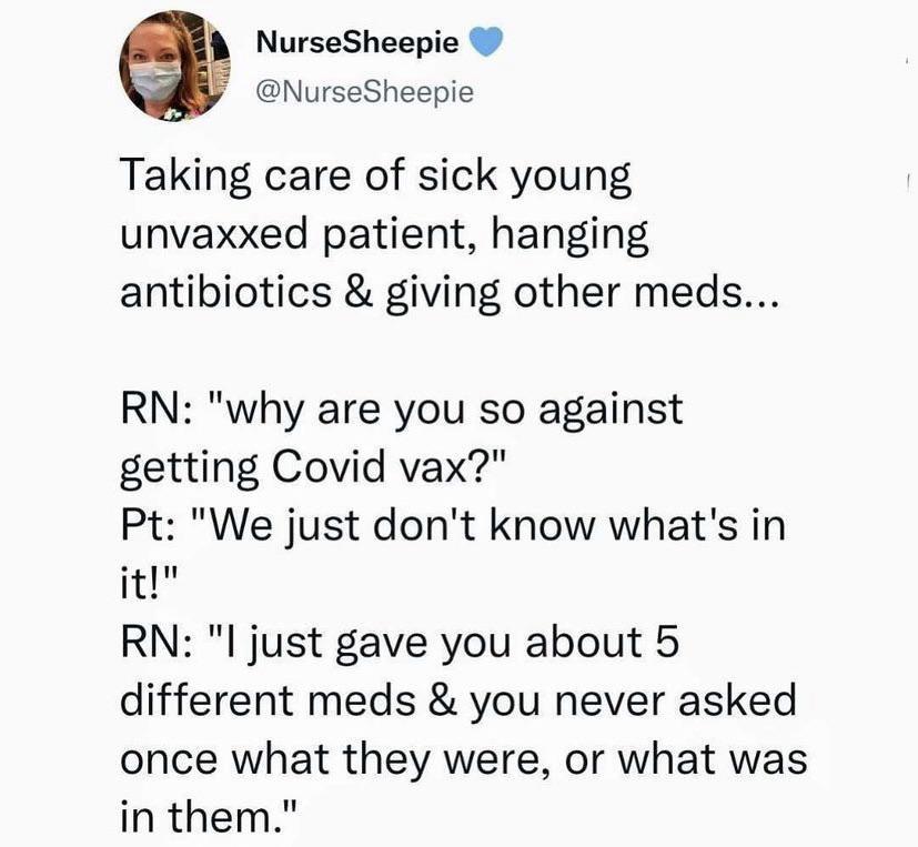 NurseSheepie NurseSheepie Taking care of sick young unvaxxed patient hanging antibiotics giving other meds RN why are you so against getting Covid vax Pt We just dont know whats in it RN I just gave you about 5 different meds you never asked once what they were or what was in them