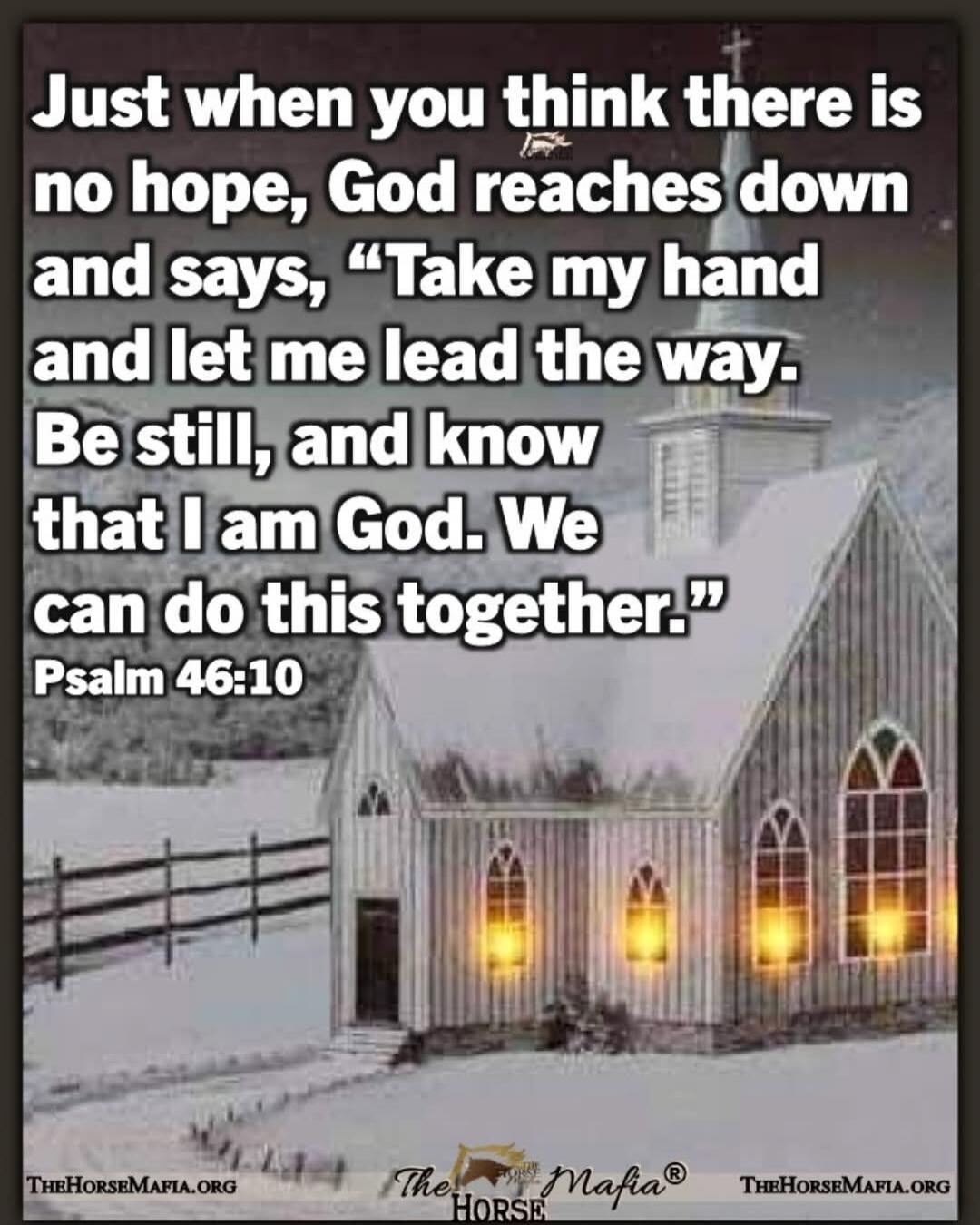 Just when you think there is no hope, God reaches down and says, “Take my hand and let me lead the way. Be still, and know that I am God. We can do this together.” Psalm 46:10