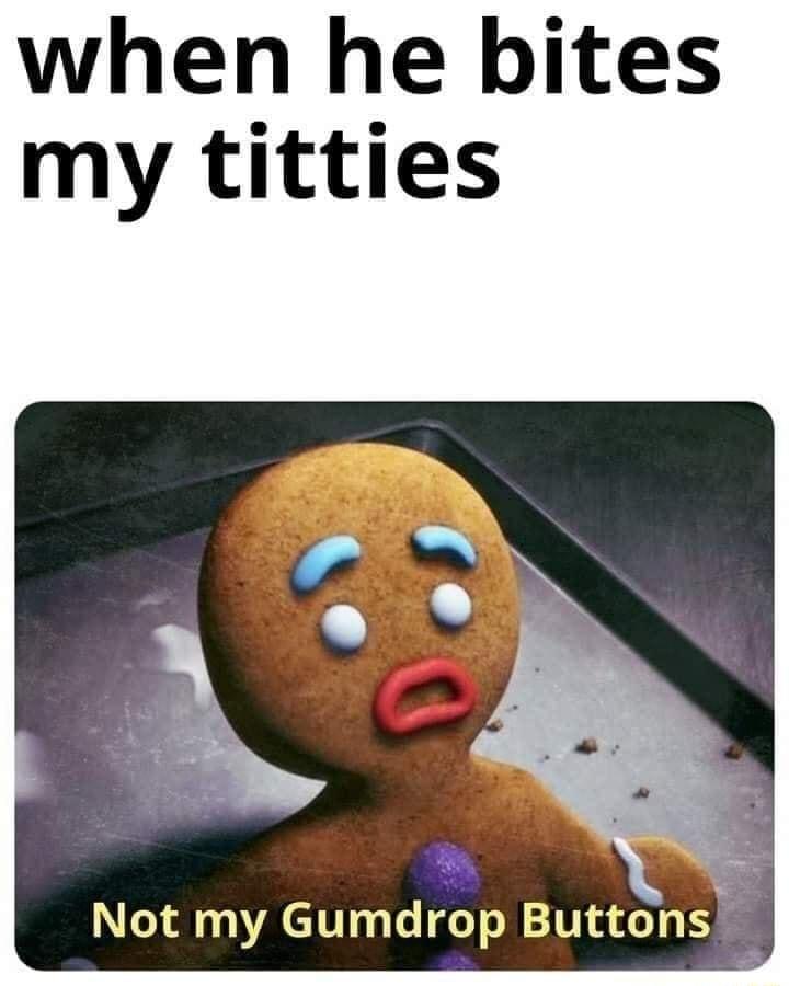 when he bites my titties Not my Gumdrop Buttons