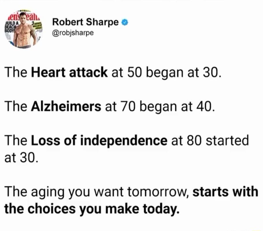 Robert Sharpe rovisharpe The Heart attack at 50 began at 30 The Alzheimers at 70 began at 40 The Loss of independence at 80 started at 30 The aging you want tomorrow starts with the choices you make today