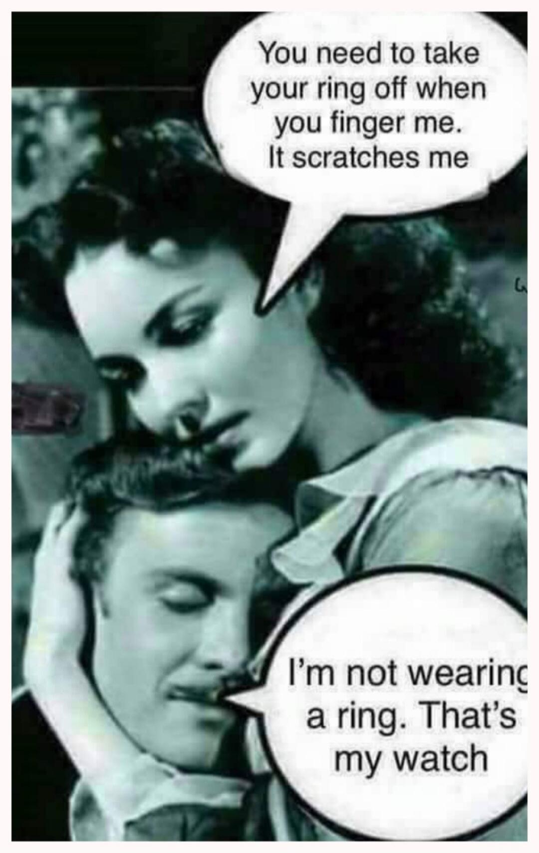 You need to take your ring off when you finger me. It scratches me. I'm not wearing a ring. That's my watch