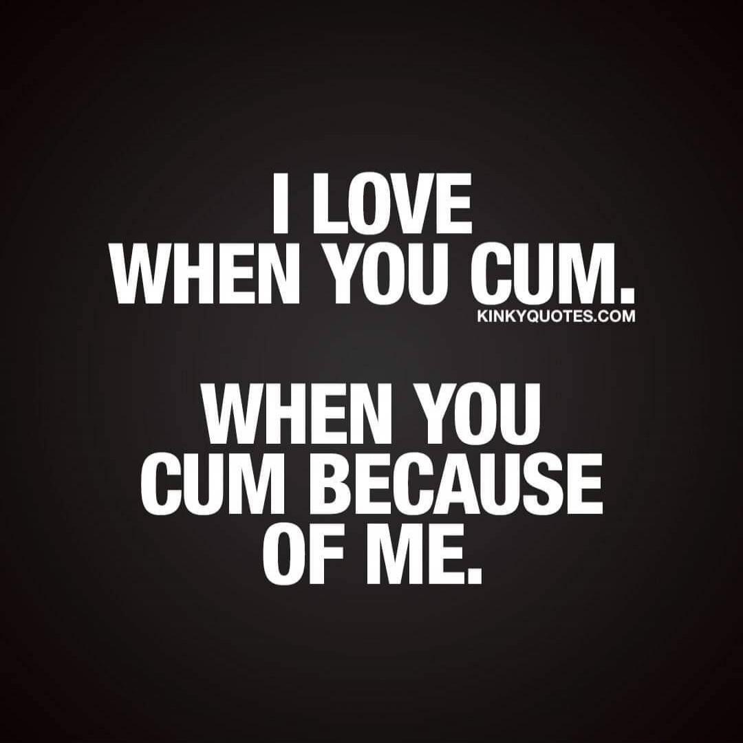 I LOVE WHEN YOU CUM. KINKYQUOTES.COM WHEN YOU CUM BECAUSE OF ME.
