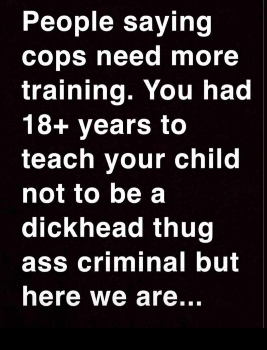 People saying cops need more training. You had 18+ years to teach your child not to be a dickhead thug ass criminal but here we are...