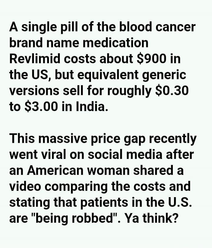 A single pill of the blood cancer brand name medication Revlimid costs about $900 in the US, but equivalent generic versions sell for roughly $0.30 to $3.00 in India. This massive price gap recently went viral on social media after an American woman shared a video comparing the costs and stating that patients in the U.S. are 
