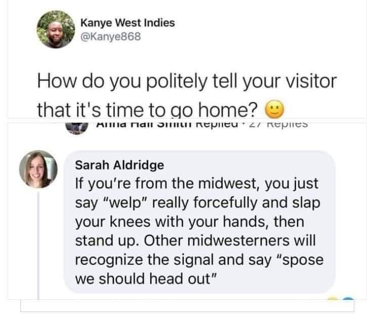 6 Kanye West Indies Kanye868 How do you politely tell your visitor that its time to go home G NS TIEn SN ERIe T 2 eI Sarah Aldridge If youre from the midwest you just say welp really forcefully and slap your knees with your hands then stand up Other midwesterners will recognize the signal and say spose we should head out