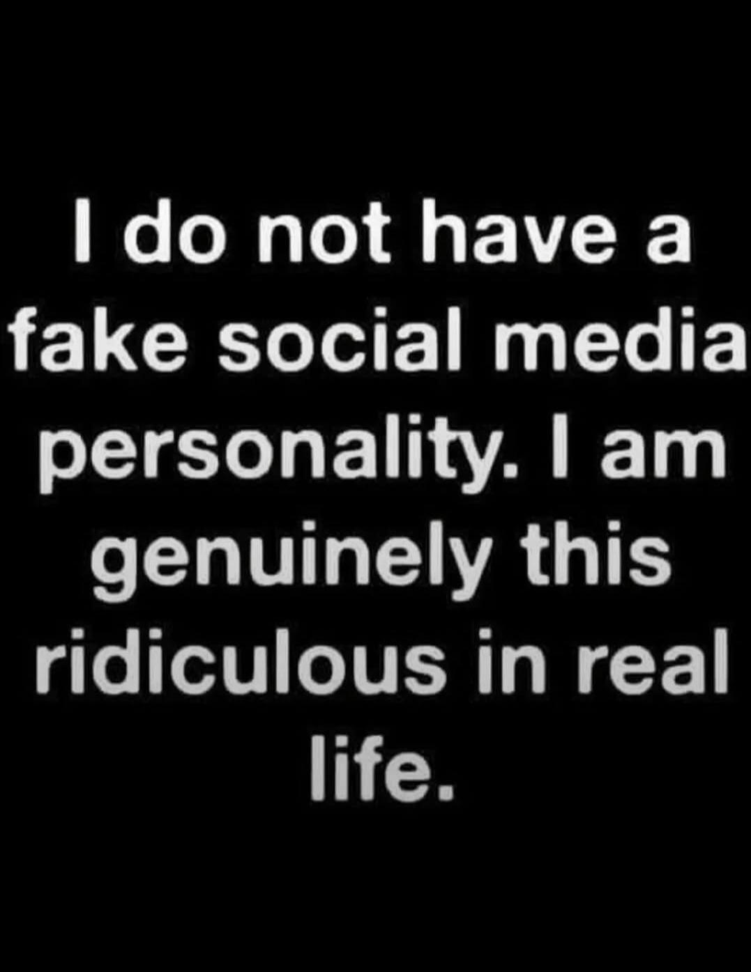 I do not have a fake social media personality. I am genuinely this ridiculous in real life.