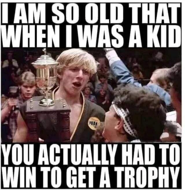 I AM SO OLD THAT WHEN I WAS A KID YOU ACTUALLY HAD TO WIN TO GET A TROPHY