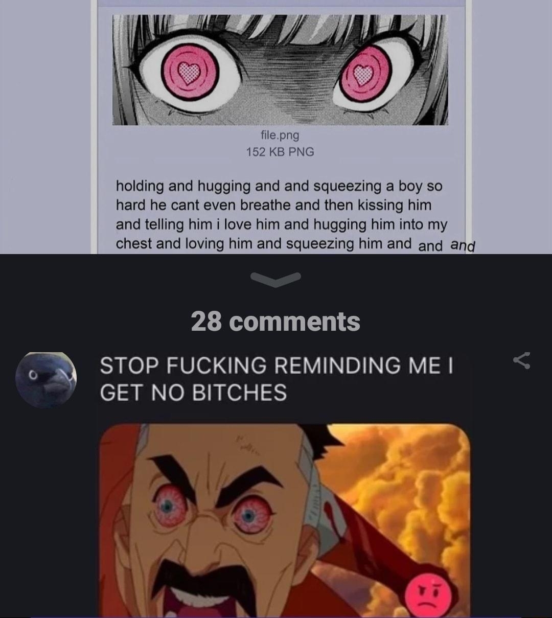 i Anonymous 301 No 25697482 holding and hugging and and squeez hard he cant even breathe and then and telling him i love him and hu chest and loving him and squeezing him and and ang 28 comments STOP FUCKING REMINDING ME GET NO BITCHES