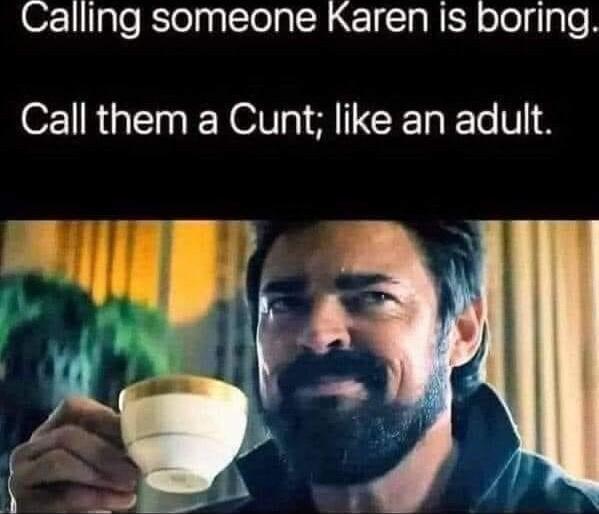 Calling someone Karen Is boring Call them a Cunt like an adult