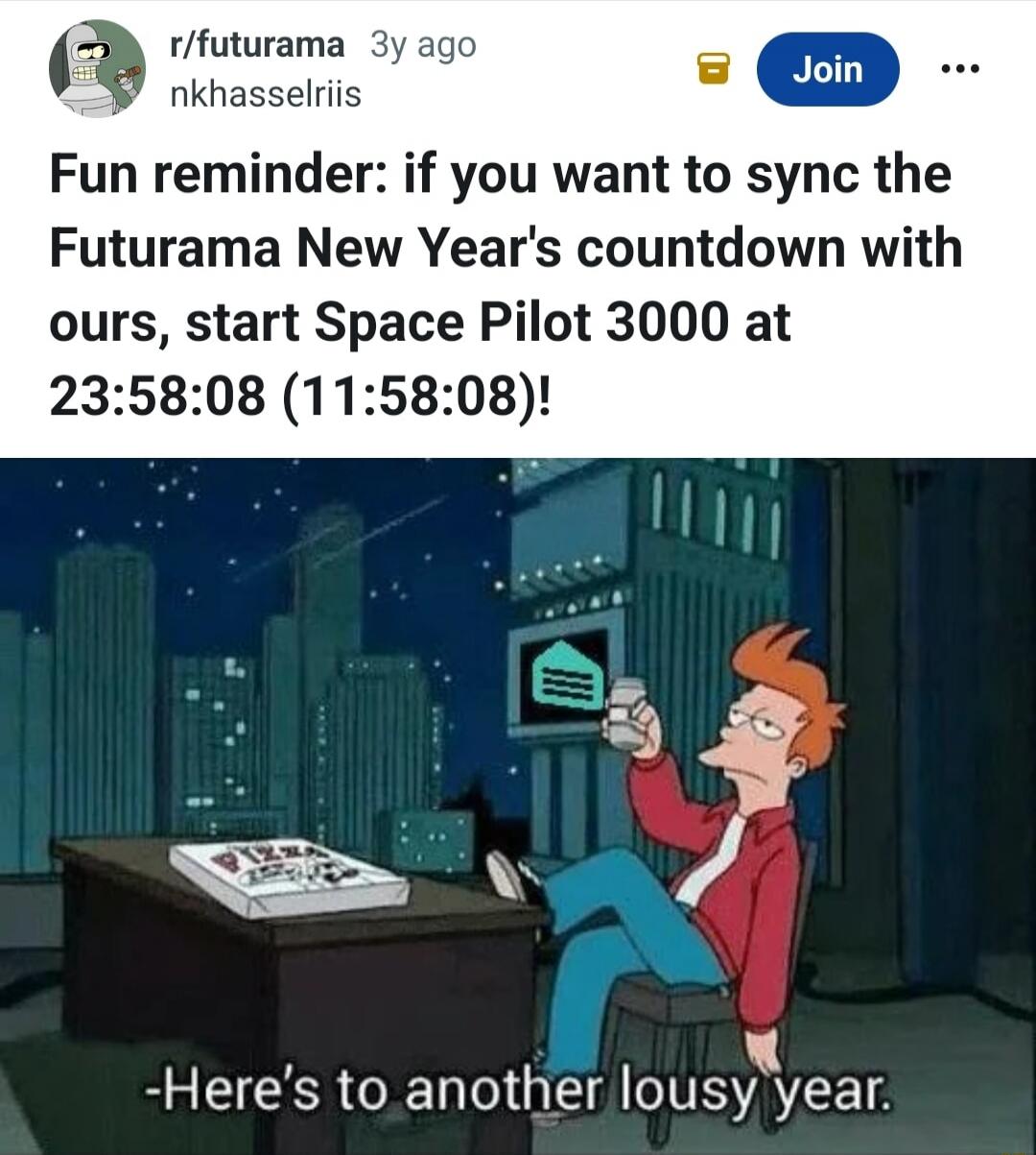 Fun reminder: if you want to sync the Futurama New Year's countdown with ours, start Space Pilot 3000 at 23:58:08 (11:58:08)! 
-Here's to another lousy year.