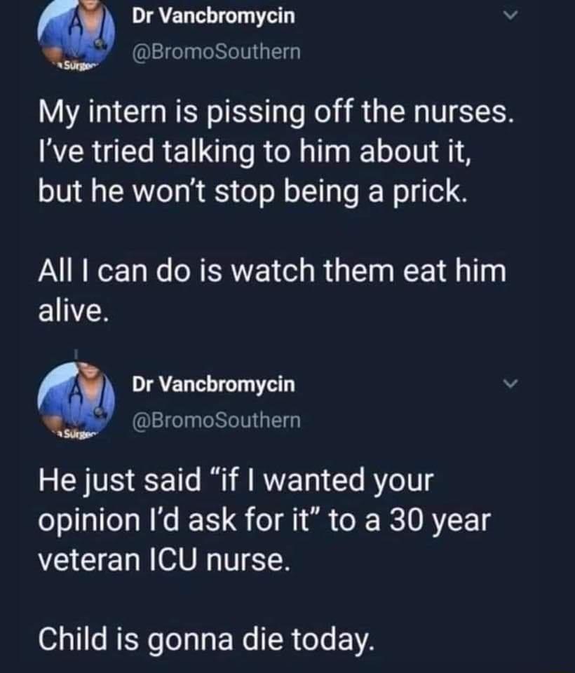 Dr Vancbromycin v QLEIGCINENG T My intern is pissing off the nurses Ive tried talking to him about it but he wont stop being a prick Alll can do is watch them eat him IR Dr Vancbromycin v BromoSouthern He just said if wanted your opinion Id ask for it to a 30 year veteran ICU nurse o311 REXe T e LR T 1A