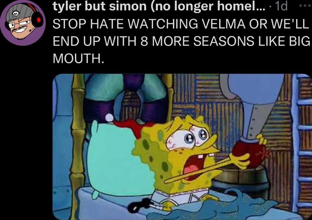 tyler but simon no longer homel 1d STOP HATE WATCHING VELMA OR WELL END UP WITH 8 MORE SEASONS LIKE BIG MOUTH