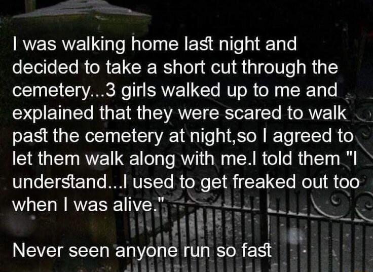 was walking home last night and decided to take a short cut through the cemetery3 girls walked up to me and explained that they were scared to walk past the cemetery at nightso agreed to let them walk along with me told them I VTS TaTo W NVETTo B oo S g Gl No V i oTe when was alive