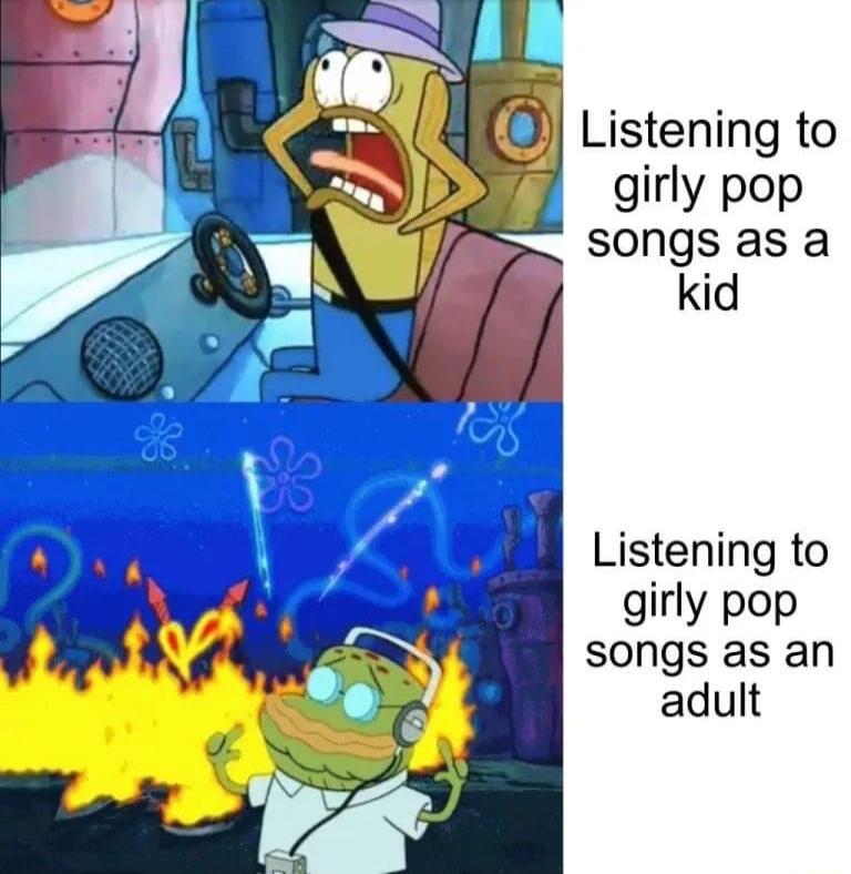 J Listening to girly pop _ songs as a kid Listening to girly pop songs as an adult
