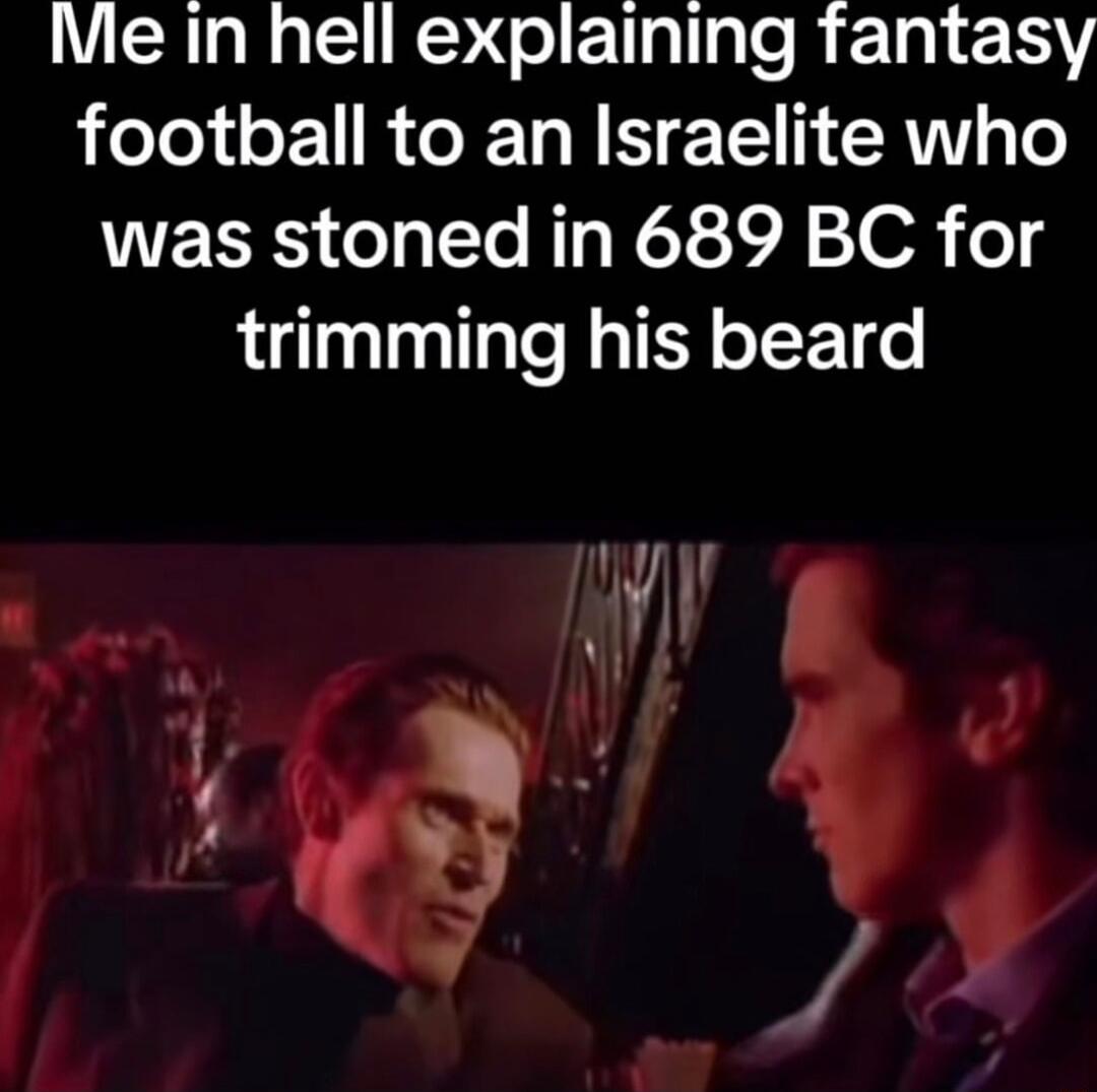 Me in hell explaining fantasy football to an Israelite who ERES o e R et 1A S0 o trimming his beard JHH 3