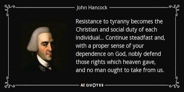 John Hancock Resistance to tyranny becomes the Christian and social duty of each individual... Continue steadfast and, with a proper sense of your dependence on God, nobly defend those rights which heaven gave, and no man ought to take from us. AZ QUOTES