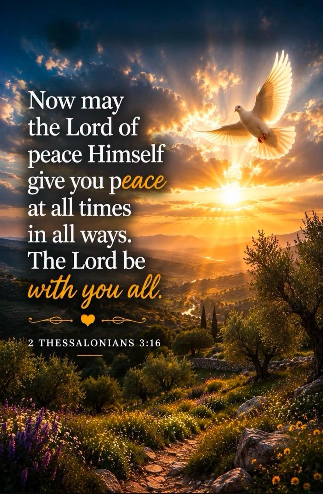 Now may the Lord of peace Himself give you peace at all times in all ways. The Lord be with you all. 2 THESSALONIANS 3:16