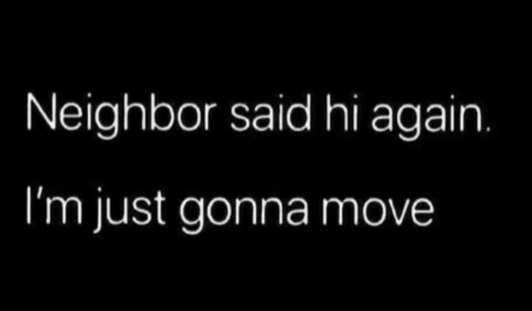 Neighbor said hi again. I'm just gonna move