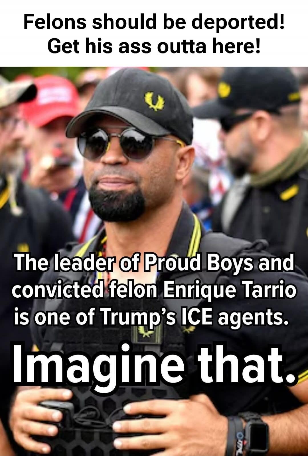 Felons should be deported! Get his ass outta here! The leader of Proud Boys and convicted felon Enrique Tarrio is one of Trump’s ICE agents. Imagine that.