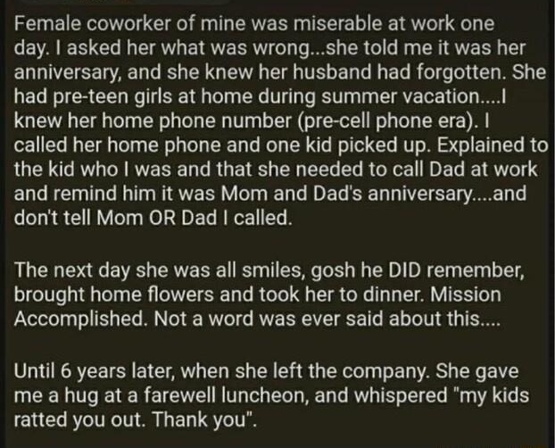Mastadormmm Soma Female coworker of mine was miserable at work one EVAEE T LA ETREERI L T M ER GG R R T anniversary and she knew her husband had forgotten She had pre teen girls at home during summer vacatiol knew her home phone number pre cell phone era called her home phone and one kid picked up Explained to RUEI AR CERVERE N RUE T E EEL ELR G ER IRV and remind him it was Mom and Dads anniversar