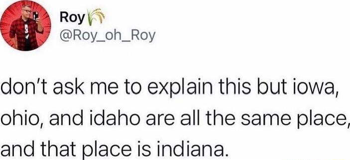 Roy Roy_oh_Roy dont ask me to explain this but iowa ohio and idaho are all the same place and that place is indiana