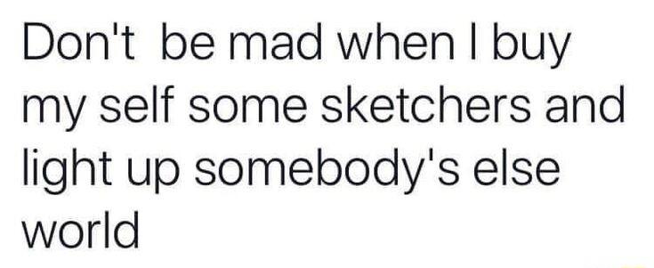 Dont be mad when buy my self some sketchers and light up somebodys else world