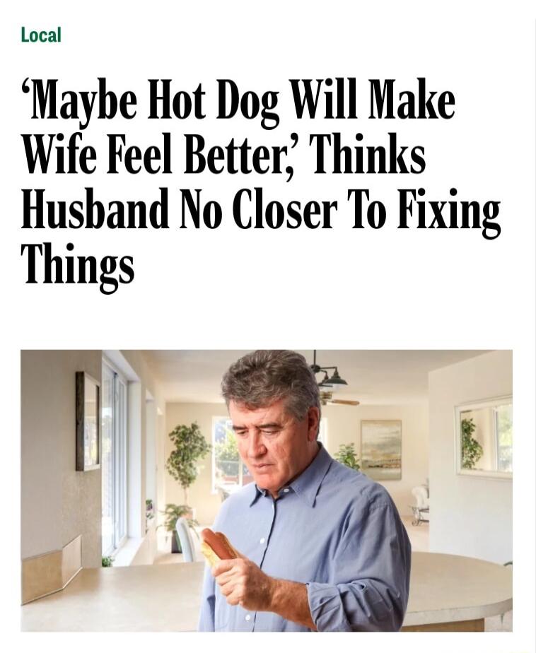 Local Maybe Hot Dog Will Make Wife Feel Better Thinks Hushand No Closer To Fixing Things