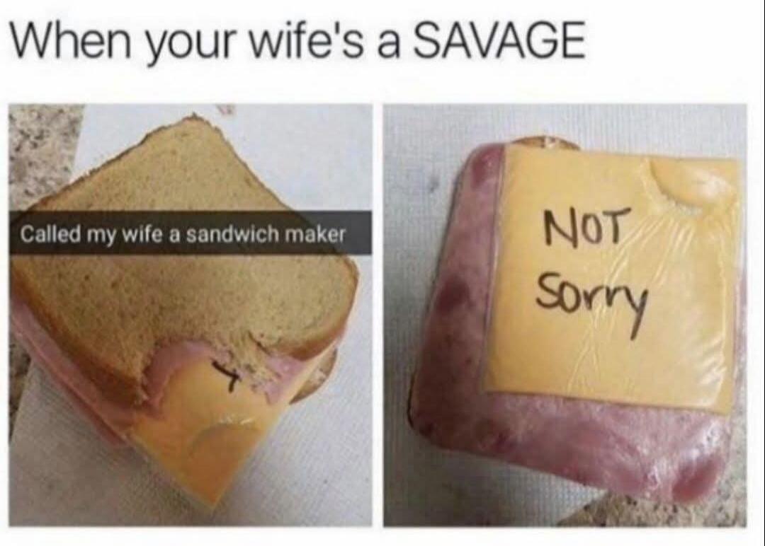 When your wife's a SAVAGE. Called my wife a sandwich maker. NOT Sorry.