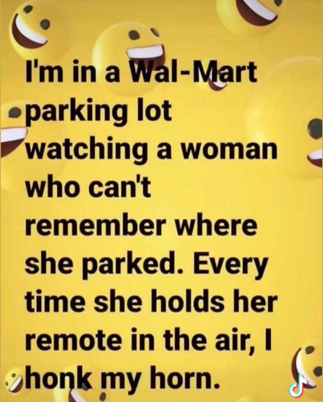 I'm in a Wal-Mart parking lot watching a woman who can't remember where she parked. Every time she holds her remote in the air, I honk my horn.