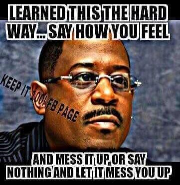 LEARNED THIS THE HARD WAY... SAY HOW YOU FEEL AND MESS IT UP, OR SAY NOTHING AND LET IT MESS YOU UP KEEP IT 100 FB PAGE