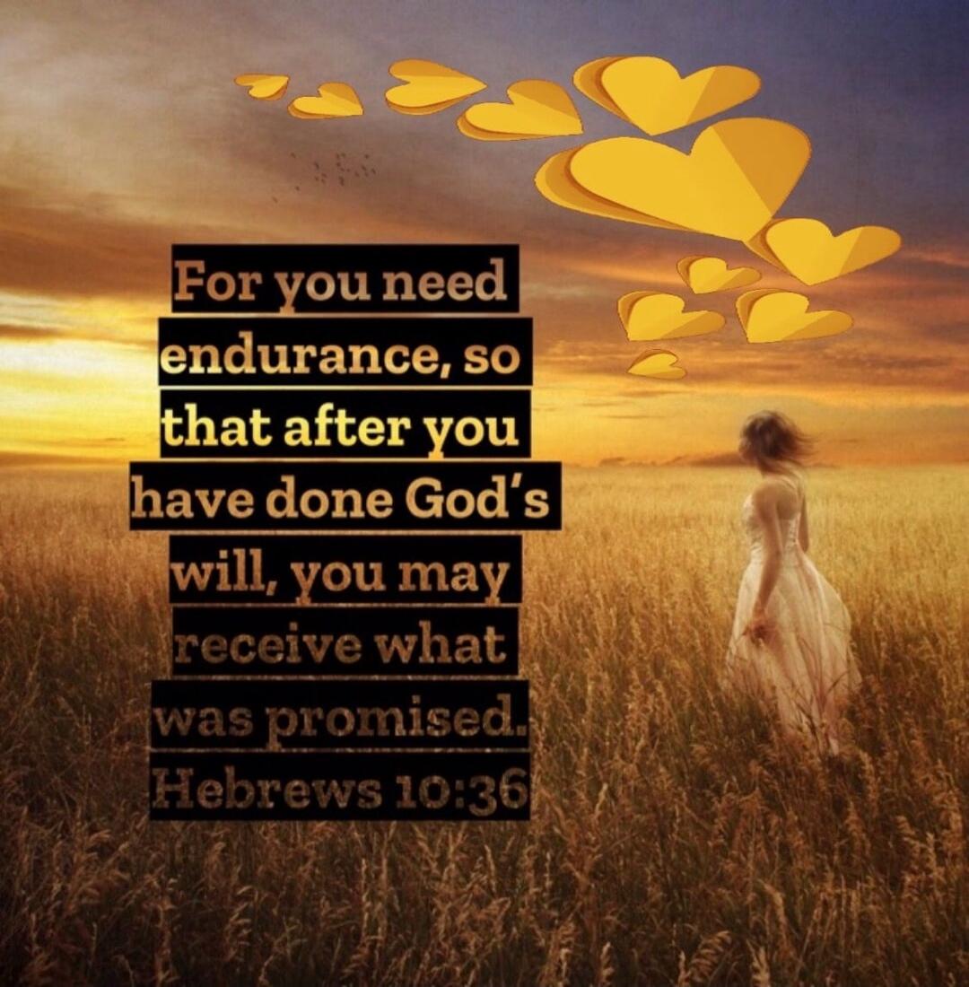 For you need endurance, so that after you have done God's will, you may receive what was promised. Hebrews 10:36