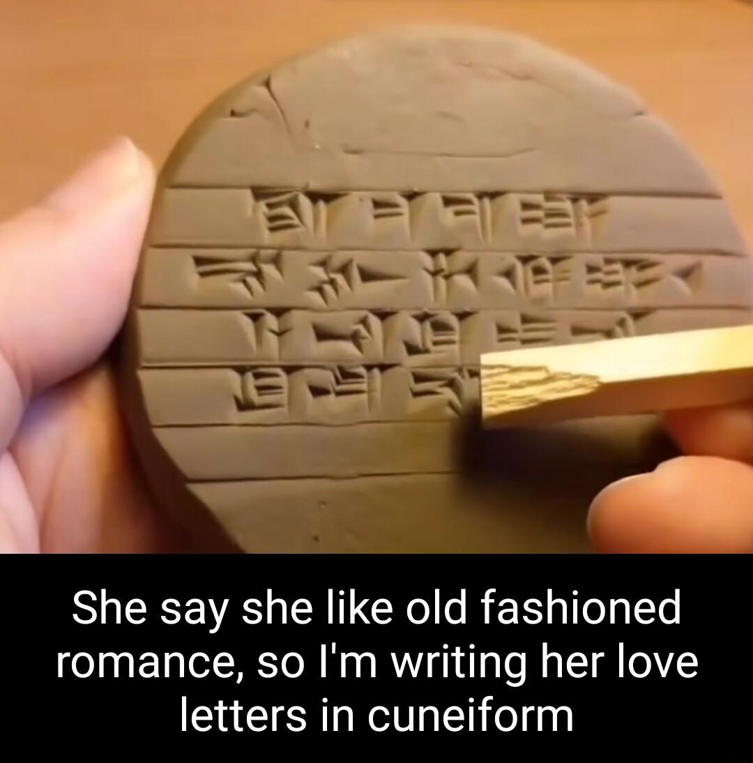 She say she like old fashioned romance so Im writing her love letters in cuneiform