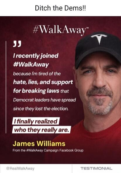 Ditch the Dems!! #WalkAway I recently joined #WalkAway because I'm tired of the hate, lies, and support for breaking laws that Democrat leaders have spread since they lost the election. I finally realized who they really are. James Williams From the #WalkAway Campaign Facebook Group