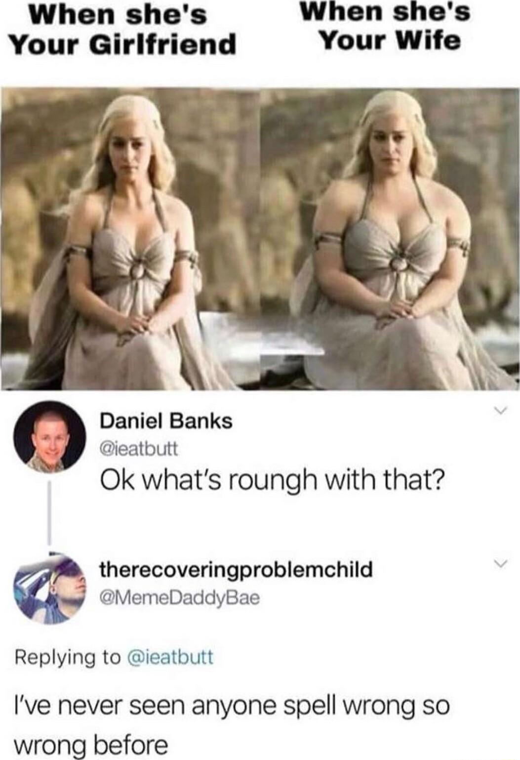 When shes When shes Your Girlfriend Your Wife Daniel Banks i Cicatbutt Ok whats roungh with that 4 therecoveringproblemchild y MemeDaddyBae Replying to ieatbutt Ive never seen anyone spell wrong so wrong before