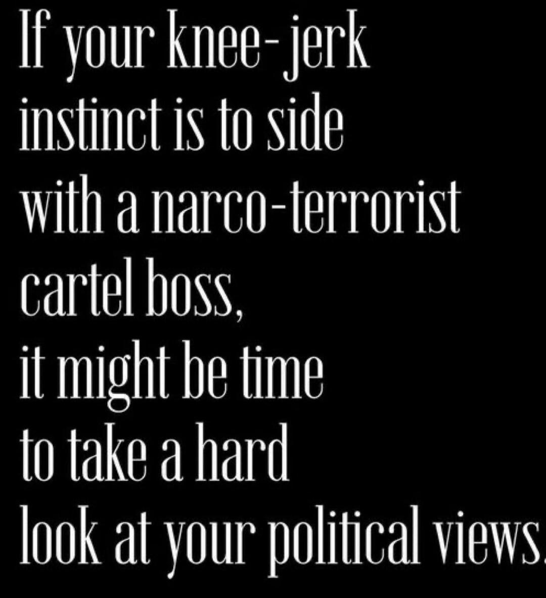 If your knee-jerk instinct is to side with a narco-terrorist cartel boss, it might be time to take a hard look at your political views.