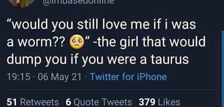 e s b et would you still love me if i was aworm the girl that would s T33 you if VIRV CR RE VT 1915 06 May 21 Twitter for iPhone 51 Retweets 6 Quote Tweets 379 Likes