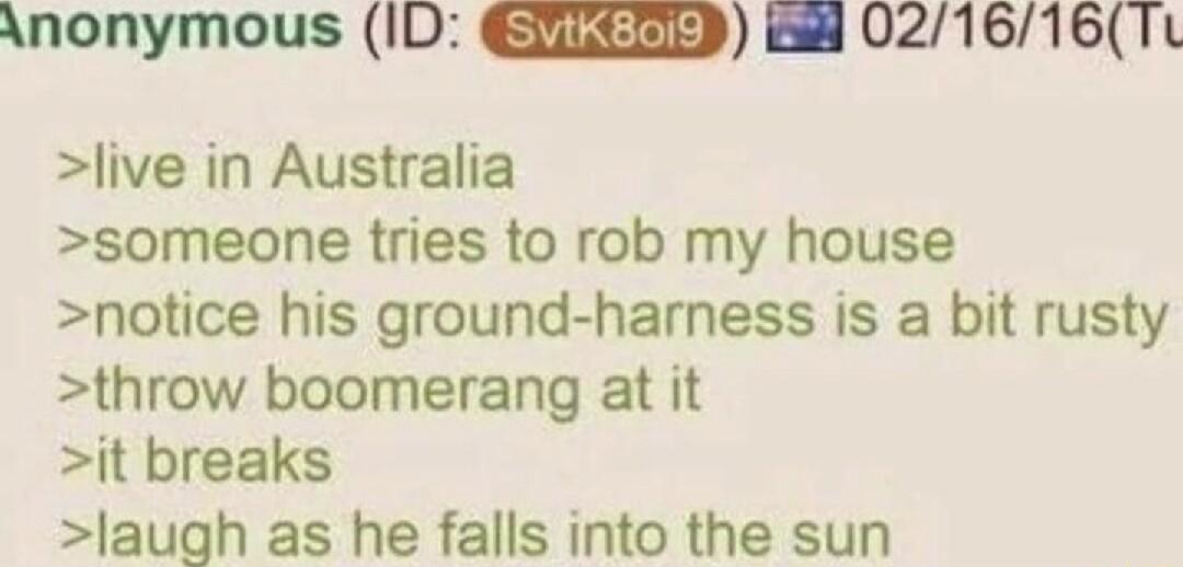 Anonymous ID UEEEED i 021616T live in Australia someone tries to rob my house notice his ground harness is a bit rusty throw boomerang at it it breaks laugh as he falls into the sun
