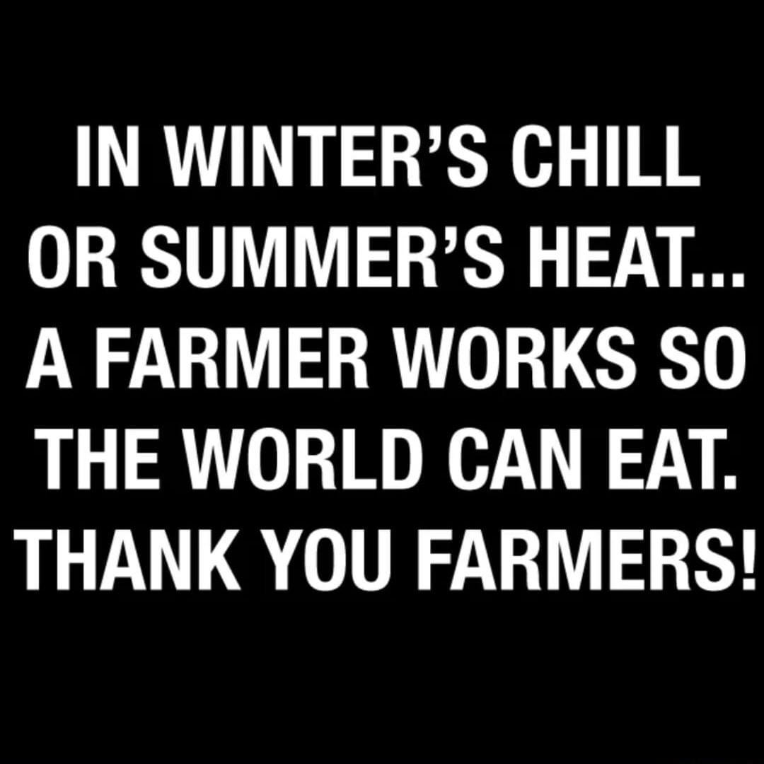 IN WINTERS CHILL OR SUMMERS HEAL A FARMER WORKS SO THE WORLD CAN EAT THANK YOU FARMERS