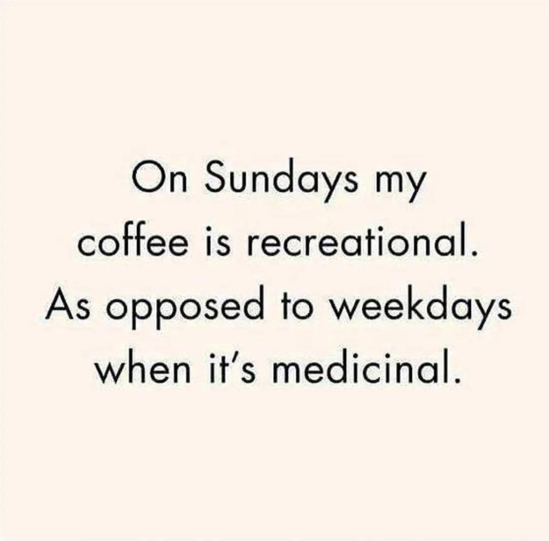 On Sundays my coffee is recreational As opposed to weekdays when its medicinal