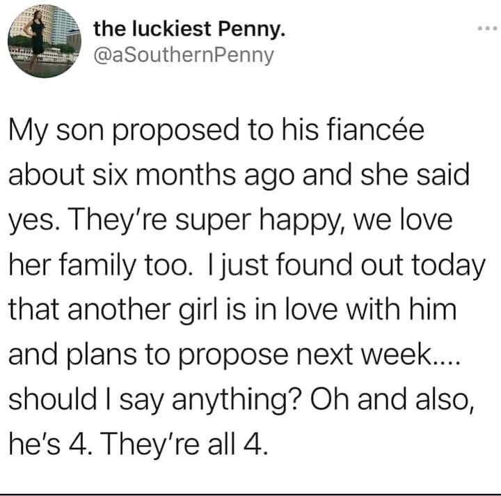 the luckiest Penny aSouthernPenny My son proposed to his fiance about six months ago and she said yes Theyre super happy we love her family too just found out today that another girl is in love with him and plans to propose next week should say anything Oh and also hes 4 Theyre all 4