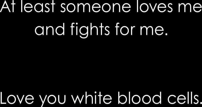At least someone loves me and fights for me.
Love you white blood cells.