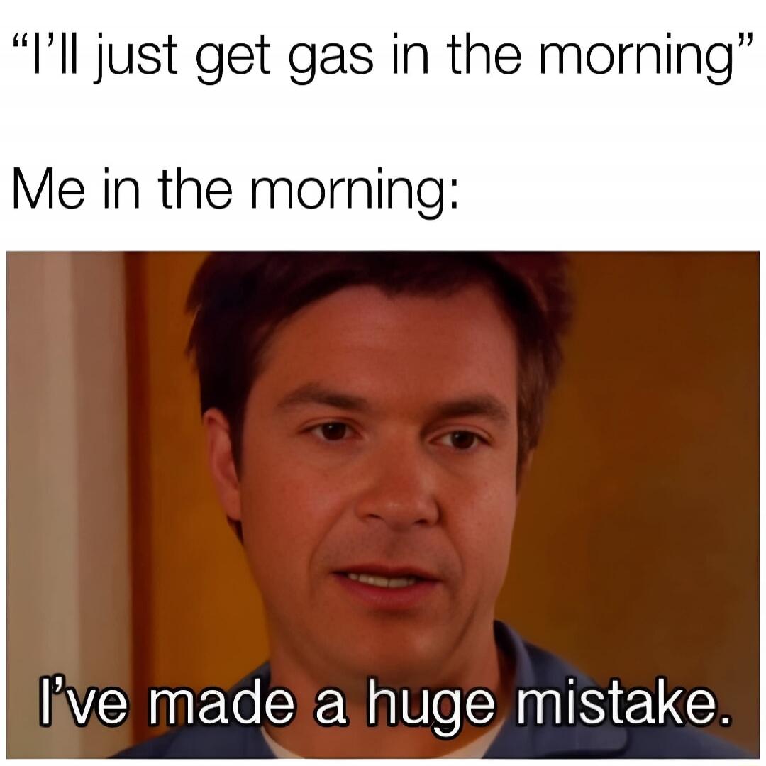 I'll just get gas in the morning. Me in the morning: I've made a huge mistake.