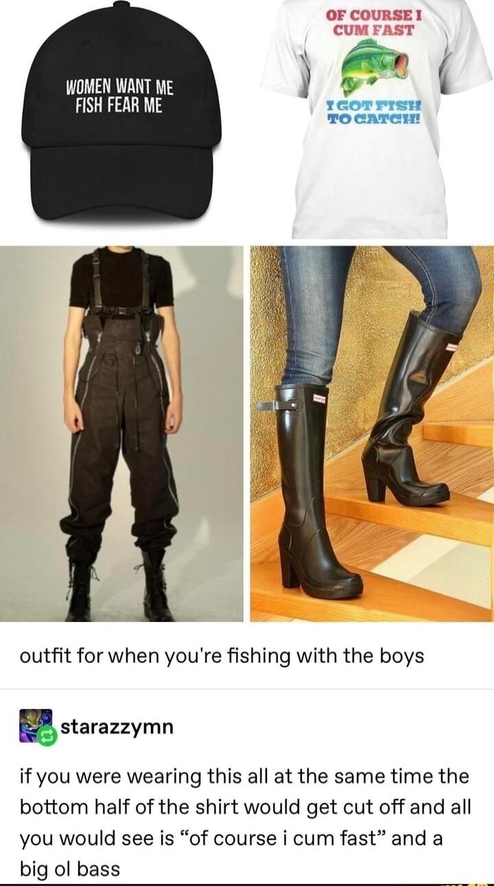 WOMEN WANT ME FISH FEAR ME outfit for when youre fishing with the boys ustarazzymn if you were wearing this all at the same time the bottom half of the shirt would get cut off and all you would see is of course i cum fast and a big ol bass