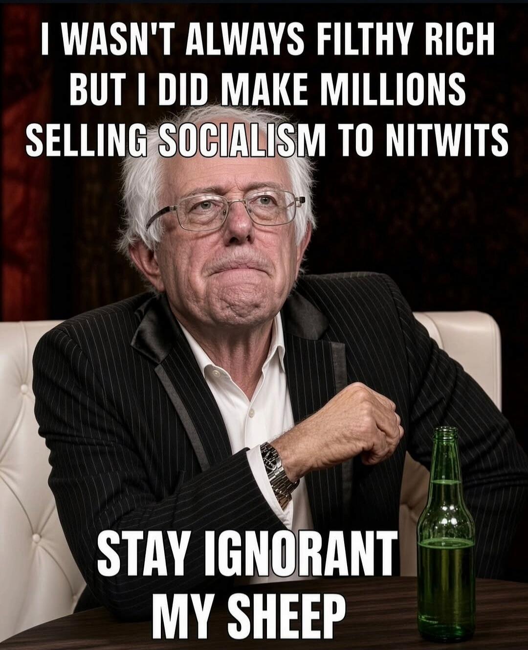 I WASN'T ALWAYS FILTHY RICH BUT I DID MAKE MILLIONS SELLING SOCIALISM TO NITWITS STAY IGNORANT MY SHEEP