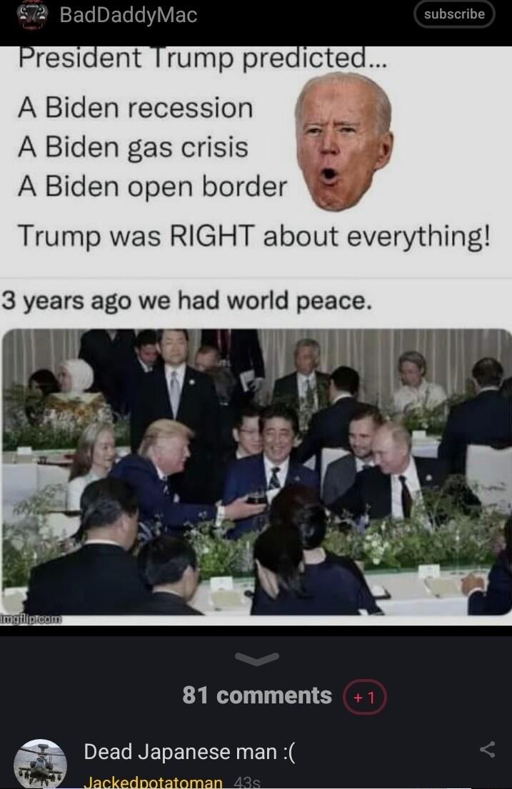 President A Biden recession A Biden gas crisis A Biden open border Trump was RIGHT about everything 3 years ago we had world peace 81 comments Dead Japanese man i an