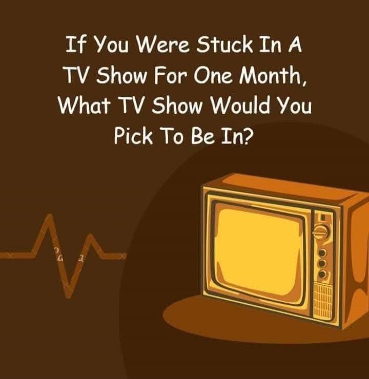 If You Were Stuck In A TV Show For One Month, What TV Show Would You Pick To Be In?