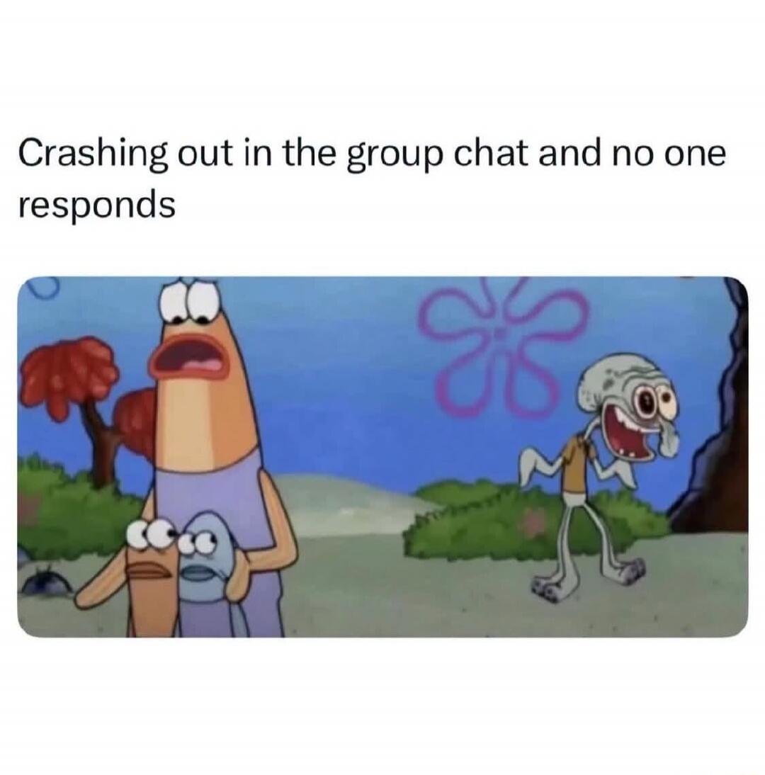 Crashing out in the group chat and no one responds