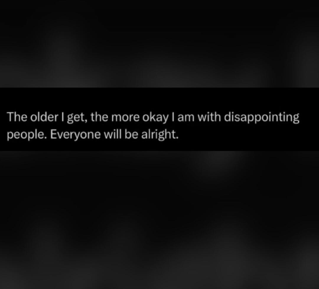 The older I get, the more okay I am with disappointing people. Everyone will be alright.