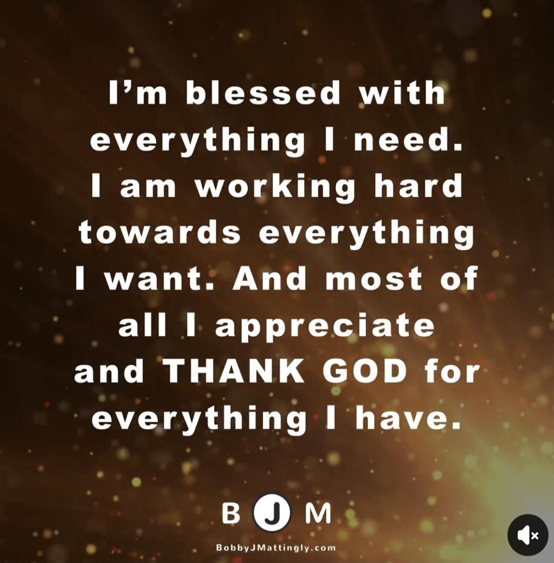 I'm blessed with everything I need. I am working hard towards everything I want. And most of all I appreciate and THANK GOD for everything I have.