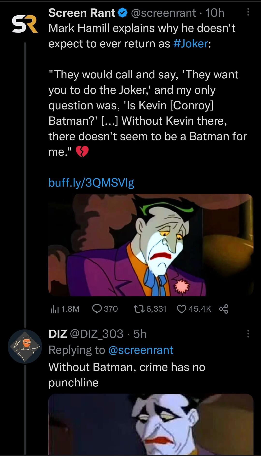 Screen Rant screenrant 10h SQ Mark Hamill explains why he doesnt expect to ever return as Joker They would call and say They want you to do the Joker and my only question was Is Kevin Conroy G EL P MR RGN G LR GETCE there doesnt seem to be a Batman for me buffly3QMSVig hi1em Q370 116331 Q454K o lrAcivlvaeclok e r Replying to screenrant Without Batman crime has no punchline J